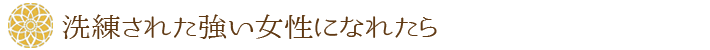 洗練された強い女性になれたら